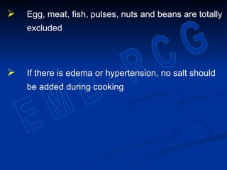  Egg, meat, fish, pulses, nuts and beans are totally
excluded
 If there is edema or hypertension, no salt should
be added during cooking
 