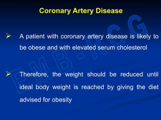 Coronary Artery Disease
 A patient with coronary artery disease is likely to
be obese and with elevated serum cholesterol
 Therefore, the weight should be reduced until
ideal body weight is reached by giving the diet
advised for obesity
 