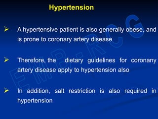 Hypertension
 A hypertensive patient is also generally obese, and
is prone to coronary artery disease
 Therefore, the dietary guidelines for coronany
artery disease apply to hypertension also
 In addition, salt restriction is also required in
hypertension
 