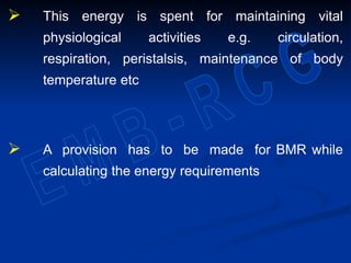  This energy is spent for maintaining vital
physiological activities e.g. circulation,
respiration, peristalsis, maintenance of body
temperature etc
 A provision has to be made for BMR while
calculating the energy requirements
 