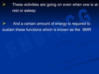  These activities are going on even when one is at
rest or asleep
 And a certain amount of energy is required to
sustain these functions which is known as the BMR
 