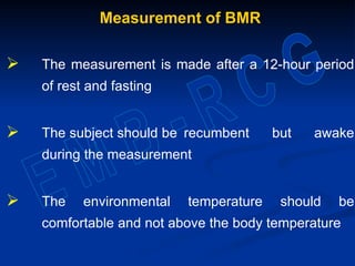 Measurement of BMR
 The measurement is made after a 12-hour period
of rest and fasting
 The subject should be recumbent but awake
during the measurement
 The environmental temperature should be
comfortable and not above the body temperature
 