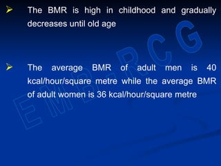  The BMR is high in childhood and gradually
decreases until old age
 The average BMR of adult men is 40
kcal/hour/square metre while the average BMR
of adult women is 36 kcal/hour/square metre
 