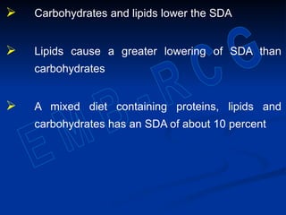  Carbohydrates and lipids lower the SDA
 Lipids cause a greater lowering of SDA than
carbohydrates
 A mixed diet containing proteins, lipids and
carbohydrates has an SDA of about 10 percent
 