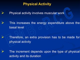 Physical Activity
 Physical activity involves muscular work
 This increases the energy expenditure above the
basal level
 Therefore, an extra provision has to be made for
physical activity
 The increment depends upon the type of physical
activity and its duration
 
