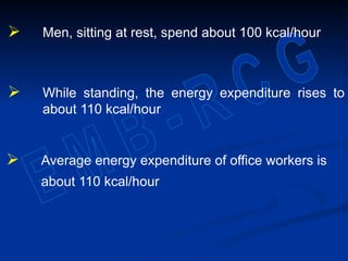  Men, sitting at rest, spend about 100 kcal/hour
 While standing, the energy expenditure rises to
about 110 kcal/hour
 Average energy expenditure of office workers is
about 110 kcal/hour
 