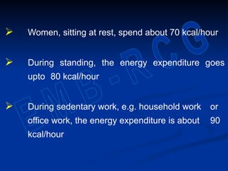  Women, sitting at rest, spend about 70 kcal/hour
 During standing, the energy expenditure goes
upto 80 kcal/hour
 During sedentary work, e.g. household work or
office work, the energy expenditure is about 90
kcal/hour
 