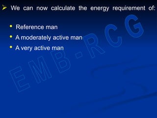  We can now calculate the energy requirement of:
• Reference man
• A moderately active man
• A very active man
 