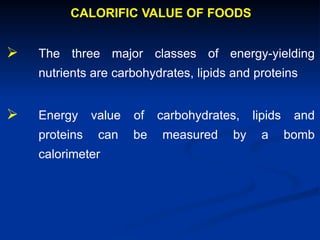 CALORIFIC VALUE OF FOODS
 The three major classes of energy-yielding
nutrients are carbohydrates, lipids and proteins
 Energy value of carbohydrates, lipids and
proteins can be measured by a bomb
calorimeter
 