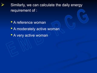  Similarly, we can calculate the daily energy
requirement of :
• A reference woman
• A moderately active woman
• A very active woman
 