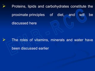  Proteins, lipids and carbohydrates constitute the
proximate principles of diet, and will be
discussed here
 The roles of vitamins, minerals and water have
been discussed earlier
 