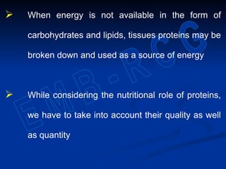  When energy is not available in the form of
carbohydrates and lipids, tissues proteins may be
broken down and used as a source of energy
 While considering the nutritional role of proteins,
we have to take into account their quality as well
as quantity
 