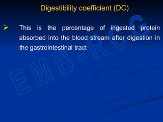 Digestibility coefficient (DC)
 This is the percentage of ingested protein
absorbed into the blood stream after digestion in
the gastrointestinal tract
 