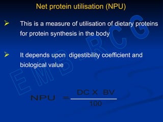 Net protein utilisation (NPU)
 This is a measure of utilisation of dietary proteins
for protein synthesis in the body
 It depends upon digestibility coefficient and
biological value
 