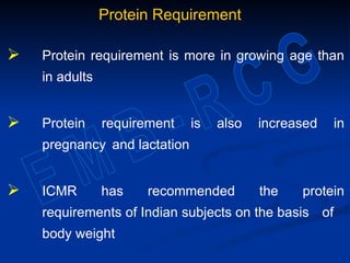 Protein Requirement
 Protein requirement is more in growing age than
in adults
 Protein requirement is also increased in
pregnancy and lactation
 ICMR has recommended the protein
requirements of Indian subjects on the basis of
body weight
 