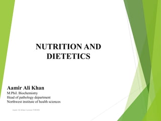 NUTRITION AND
DIETETICS
Aamir Ali Khan Lecturer NWIHS
Aamir Ali Khan
M.Phil. Biochemistry
Head of pathology department
Northwest institute of health sciences
 