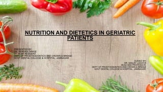 NUTRITION AND DIETETICS IN GERIATRIC
PATIENTS
PRESENTED BY:
DR. RENUKA DANGE
1ST YEAR RESIDENT
DEPT OF PROSTHODONTICS AND CROWN & BRIDGE
GOVT DENTAL COLLEGE & HOSPITAL, JAMNAGAR.
GUIDED BY:
DR. SANJAY LAGDIVE
HEAD AND PROFESSOR,
DEPT OF PROSTHODONTICS AND CROWN & BRIDGE
GOVT DENTAL COLLEGE & HOSPITAL, JAMNAGAR.
 