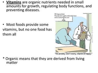 • Vitamins are organic nutrients needed in small
amounts for growth, regulating body functions, and
preventing diseases.

• Most foods provide some
vitamins, but no one food has
them all

* Organic means that they are derived from living
matter

 