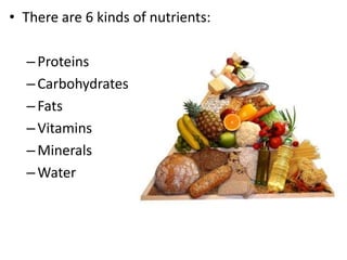 • There are 6 kinds of nutrients:
– Proteins
– Carbohydrates
– Fats
– Vitamins
– Minerals
– Water

 