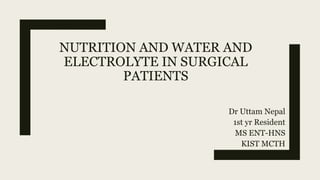 NUTRITION AND WATER AND
ELECTROLYTE IN SURGICAL
PATIENTS
Dr Uttam Nepal
1st yr Resident
MS ENT-HNS
KIST MCTH
 