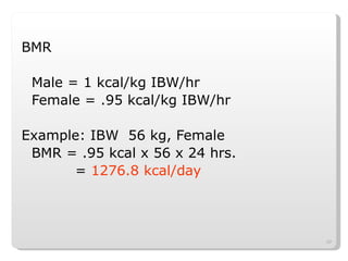 BMR  Male = 1 kcal/kg IBW/hr Female = .95 kcal/kg IBW/hr Example: IBW  56 kg, Female BMR = .95 kcal x 56 x 24 hrs.   =  1276.8 kcal/day 