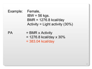 Example:  Female,   IBW = 56 kgs.   BMR = 1276.8 kcal/day   Activity = Light activity (30%) PA  = BMR x Activity  = 1276.8 kcal/day x 30% = 383.04 kcal/day 