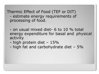 Thermic Effect of Food (TEF or DIT) - estimate energy requirements of processing of food. - on usual mixed diet- 6 to 10 % total  energy expenditure for basal and  physical activity - high protein diet – 15% - high fat and carbohydrate diet – 5% 