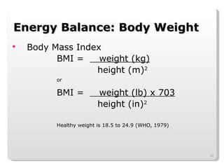 Energy Balance: Body Weight Body Mass Index BMI =  weight (kg)   height (m) 2 or BMI =  weight (lb) x 703   height (in) 2 Healthy weight is 18.5 to 24.9 (WHO, 1979) 