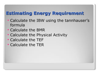 Estimating Energy Requirement   Calculate the IBW using the tannhauser’s formula Calculate the BMR Calculate the Physical Activity Calculate the TEF Calculate the TER  