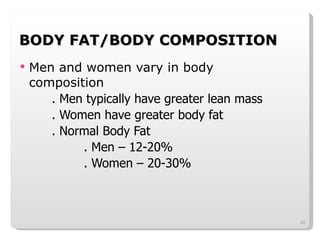 BODY FAT/BODY COMPOSITION Men and women vary in body composition . Men typically have greater lean mass . Women have greater body fat . Normal Body Fat . Men – 12-20% . Women – 20-30% 