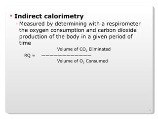 Indirect calorimetry Measured by determining with a respirometer the oxygen consumption and carbon dioxide production of the body in a given period of time  Volume of CO 2  Eliminated RQ =  ———————————— Volume of O 2  Consumed 