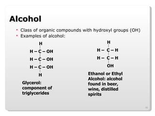 Alcohol Class of organic compounds with hydroxyl groups (OH) Examples of alcohol:   H H – C – OH H – C – OH H – C – OH H Glycerol: component of triglycerides H H –  C – H H –  C – H OH Ethanol or Ethyl Alcohol: alcohol found in beer, wine, distilled spirits 