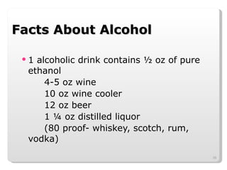 Facts About Alcohol 1 alcoholic drink contains ½ oz of pure ethanol 4-5 oz wine 10 oz wine cooler 12 oz beer 1 ¼ oz distilled liquor  (80 proof- whiskey, scotch, rum, vodka) 