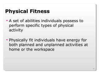 Physical Fitness A set of abilities individuals possess to perform specific types of physical activity Physically fit individuals have energy for both planned and unplanned activities at home or the workspace 