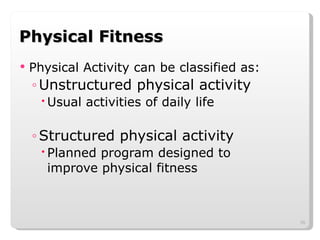 Physical Fitness Physical Activity can be classified as: Unstructured physical activity Usual activities of daily life Structured physical activity Planned program designed to improve physical fitness 