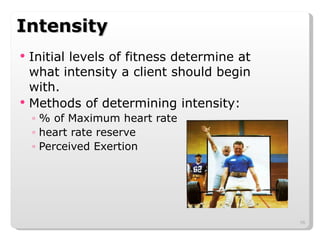 Intensity Initial levels of fitness determine at what intensity a client should begin with. Methods of determining intensity: % of Maximum heart rate heart rate reserve Perceived Exertion 