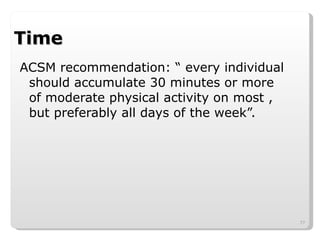 Time ACSM recommendation: “ every individual should accumulate 30 minutes or more of moderate physical activity on most , but preferably all days of the week”. 