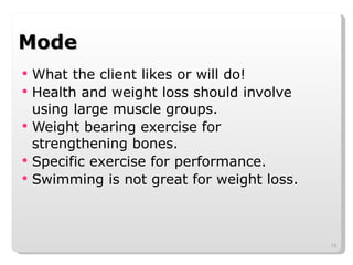 Mode What the client likes or will do! Health and weight loss should involve using large muscle groups. Weight bearing exercise for strengthening bones. Specific exercise for performance. Swimming is not great for weight loss. 