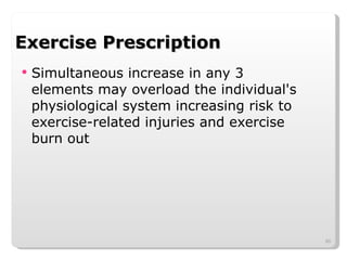 Exercise Prescription Simultaneous increase in any 3 elements may overload the individual's physiological system increasing risk to exercise-related injuries and exercise burn out 