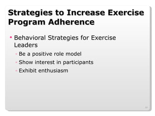 Strategies to Increase Exercise Program Adherence Behavioral Strategies for Exercise Leaders Be a positive role model Show interest in participants Exhibit enthusiasm 