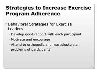 Strategies to Increase Exercise Program Adherence Behavioral Strategies for Exercise Leaders Develop good rapport with each participant Motivate and encourage Attend to orthopedic and musculoskeletal problems of participants 