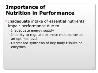 Importance of  Nutrition in Performance Inadequate intake of essential nutrients impair performance due to: Inadequate energy supply Inability to regulate exercise metabolism at an optimal level Decreased synthesis of key body tissues or enzymes 