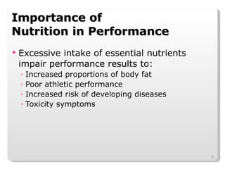 Importance of  Nutrition in Performance Excessive intake of essential nutrients impair performance results to: Increased proportions of body fat Poor athletic performance Increased risk of developing diseases Toxicity symptoms 