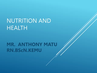 NUTRITION AND
HEALTH
MR. ANTHONY MATU
RN.BScN.KEMU
 