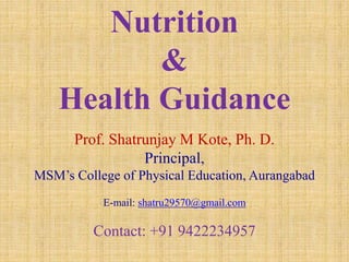 Nutrition
&
Health Guidance
Prof. Shatrunjay M Kote, Ph. D.
Principal,
MSM’s College of Physical Education, Aurangabad
E-mail: shatru29570@gmail.com
Contact: +91 9422234957
 