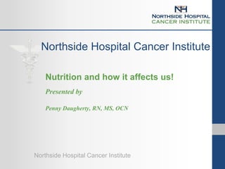 Northside Hospital Cancer Institute
Northside Hospital Cancer Institute
Nutrition and how it affects us!
Presented by
Penny Daugherty, RN, MS, OCN
 