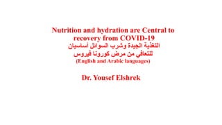 Nutrition and hydration are Central to
recovery from COVID-19
‫أساسيان‬ ‫السوائل‬ ‫وشرب‬ ‫الجيدة‬ ‫التغذية‬
‫فيروس‬ ‫كورونا‬ ‫مرض‬ ‫من‬ ‫للتعافي‬
ِ)English and Arabic languages)
Dr. Yousef Elshrek
 