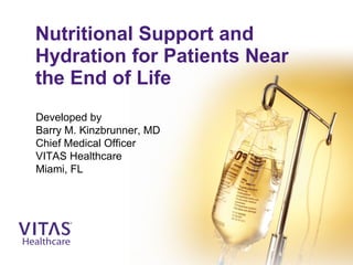 Nutritional Support and
Hydration for Patients Near
the End of Life
Developed by
Barry M. Kinzbrunner, MD
Chief Medical Officer
VITAS Healthcare
Miami, FL
 
