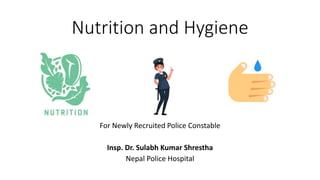 Nutrition and Hygiene
For Newly Recruited Police Constable
Insp. Dr. Sulabh Kumar Shrestha
Nepal Police Hospital
 