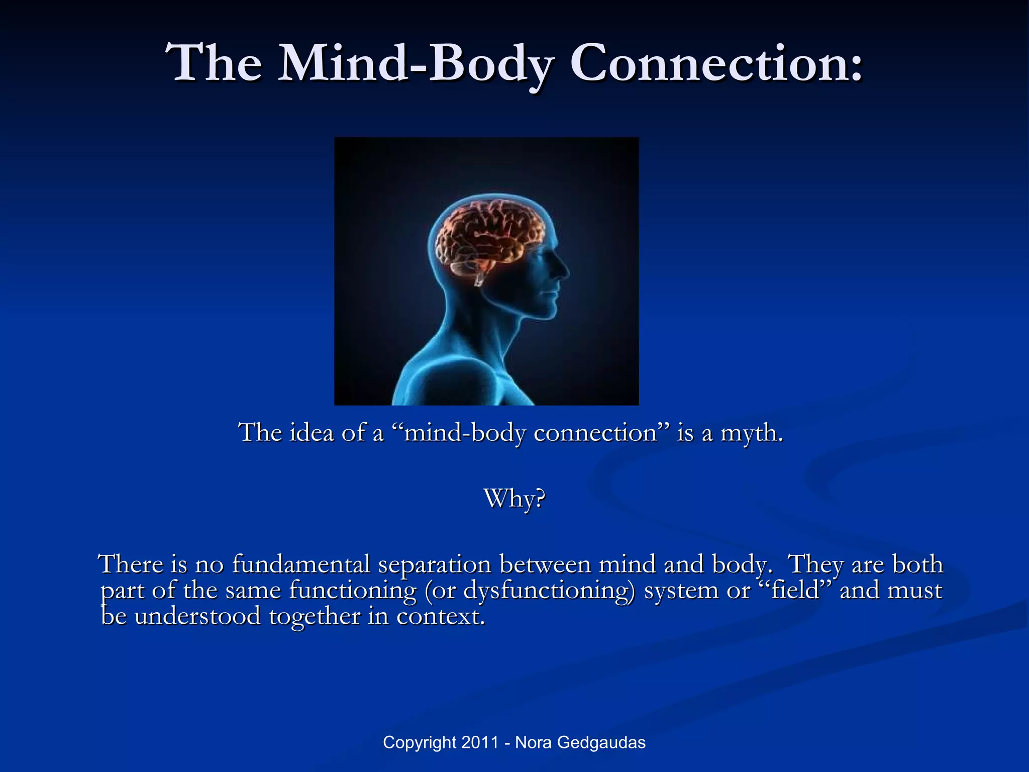 The Mind-Body Connection: The idea of a “mind-body connection” is a myth.  Why? There is no fundamental separation between mind and body.  They are both part of the same functioning (or dysfunctioning) system or “field” and must be understood together in context.  